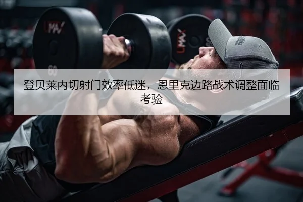 登贝莱内切射门效率低迷，恩里克边路战术调整面临考验 - yaxin
