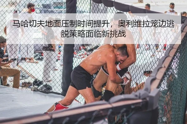 马哈切夫地面压制时间提升，奥利维拉笼边逃脱策略面临新挑战